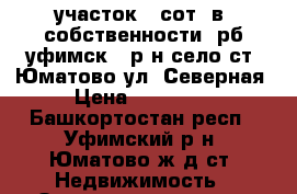 участок 8 сот. в  собственности  рб уфимск.  р-н село ст. Юматово ул. Северная › Цена ­ 169 000 - Башкортостан респ., Уфимский р-н, Юматово ж/д ст. Недвижимость » Земельные участки продажа   . Башкортостан респ.